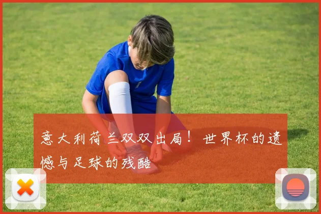 意大利荷兰双双出局！世界杯的遗憾与足球的残酷