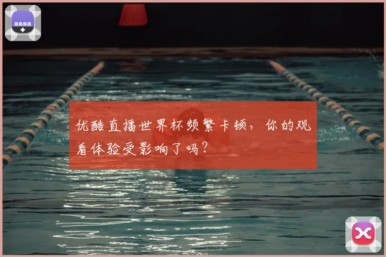 优酷直播世界杯频繁卡顿，你的观看体验受影响了吗？